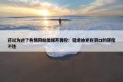 还以为进了色情网站美媒开黄腔：猛龙迪克在洞口的硬度不佳