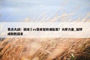 焦点大战！梁靖崑vs张本智和谁能赢？大胖力量_旋转成取胜因素