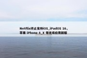 Netflix终止支持iOS_iPadOS 16，苹果 iPhone 8_X 等无缘应用新版