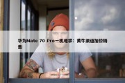 华为Mate 70 Pro一机难求：黄牛渠道加价销售