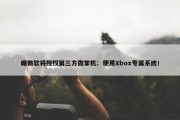 曝微软将授权第三方做掌机：使用Xbox专属系统！