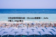 9月全球浏览器大战：Chrome稳居第一_Safari第二_Edge第三