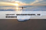 talkSPORT：曼城计划本赛季末重建球队，谢菲联有意签回沃克