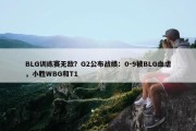 BLG训练赛无敌？G2公布战绩：0-9被BLG血虐，小胜WBG和T1