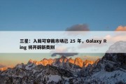 三星：入局可穿戴市场已 25 年，Galaxy Ring 将开辟新类别