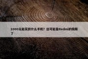 1000元能买到什么手机？这可能是Redmi的极限了