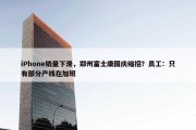 iPhone销量下滑，郑州富士康国庆缩招？员工：只有部分产线在加班