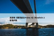 消息称《银河战士Prime 4》为Switch 2首发护航