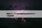 酷睿Ultra 300系处理器将更新第五代NPU：AI性能爆炸