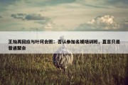 王灿再回应与叶珂合照：否认参加名媛培训班，直言只是普通聚会