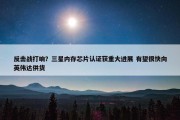 反击战打响？三星内存芯片认证获重大进展 有望很快向英伟达供货