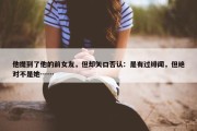 他提到了他的前女友，但却矢口否认：是有过绯闻，但绝对不是她……