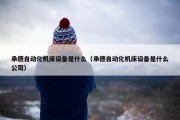 承德自动化机床设备是什么（承德自动化机床设备是什么公司）