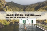 Skip谈威少空篮三不沾：没有尝试扣篮&amp;没有打板 从篮板侧面过桥