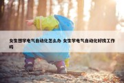 女生想学电气自动化怎么办 女生学电气自动化好找工作吗