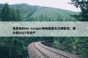 消息称MINI Cooper纯电敞篷车已被取消，原计划2027年投产