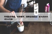 外观超高颜值，内饰奢华，极限运动底盘！宝马大MINI仅16万级