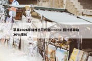 苹果2026年将推出可折叠iPhone 预计将带动30%增长