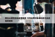 两位AI研究员接连获诺奖 引发业界对未来科研方向改变的担忧