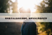 耗材属于办公自动化设备吗，耗材与办公用品的区别