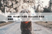 传闻：Xbox第一方游戏《Everwild》开发进展顺利