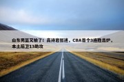 山东男篮又输了！高诗岩低迷，CBA首个3连胜出炉，本土后卫13助攻