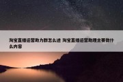 淘宝直播运营助力群怎么进 淘宝直播运营助理主要做什么内容