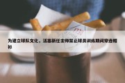 为建立球队文化，活塞新任主帅禁止球员训练期间穿连帽衫