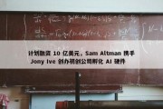 计划融资 10 亿美元，Sam Altman 携手 Jony Ive 创办初创公司孵化 AI 硬件