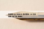 安卓版 Arc Search 正式发布：AI 汇总信息_去广告_轻量化