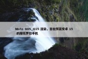 Moto G05_G15 渲染，首批预装安卓 15 的摩托罗拉手机