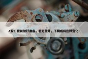 A股：提前做好准备，若无意外，下周或将这样变化！