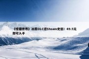 《怪猎世界》冰原DLC迎Steam史低！49.5元即可入手