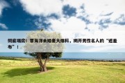 彻底塌房！覃海洋未婚妻大爆料，揭开男性名人的“遮羞布”！