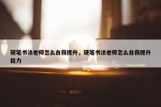 硬笔书法老师怎么自我提升，硬笔书法老师怎么自我提升能力