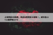 上海男篮9分险胜，四战全胜锁定小组第一，威尔逊22+11黎伊扬18+6