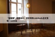 “甜甜圈”颠覆设计！索尼耳机LinkBuds正式发布：1199元