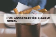 370天！内马尔伤愈归来哭了 被讽3亿5场躺赢4冠 秀穿裆过人