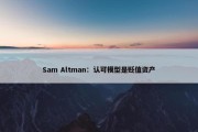 Sam Altman：认可模型是贬值资产