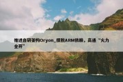 推进自研架构Oryon_摆脱ARM依赖，高通“火力全开”