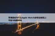 苹果回应为什么Apple Watch会吸在玻璃上：可能与贴膜有关