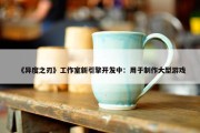 《异度之刃》工作室新引擎开发中：用于制作大型游戏