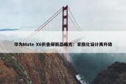 华为Mate X6折叠屏新品曝光：家族化设计再升级