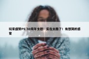 玩家盛赞PS 30周年主题：实在太酷了！有想哭的感觉