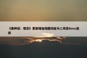 《黑神话：悟空》更新增加地图功能与二周目Boss连战