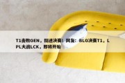 T1击败GEN，挺进决赛！网友：BLG决赛T1，LPL大战LCK，即将开始