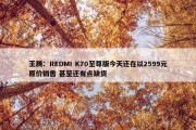 王腾：REDMI K70至尊版今天还在以2599元原价销售 甚至还有点缺货