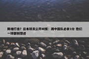 降维打击？日本球员公开叫板：踢中国队必拿3分 他们一球都别想进