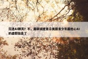 沉迷AI聊天？不，最新调查显示美国青少年最担心AI的虚假信息了