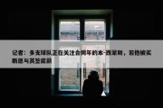 记者：多支球队正在关注合同年的本-西蒙斯，若他被买断愿与其签底薪